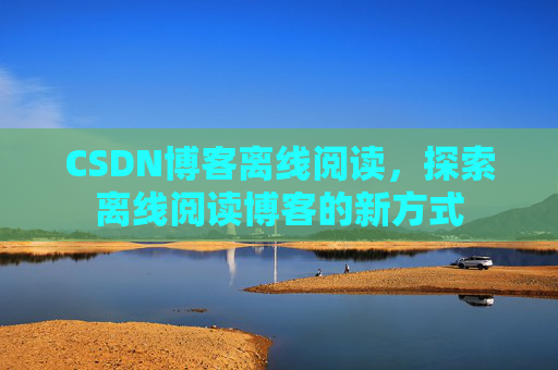 CSDN博客离线阅读，探索离线阅读博客的新方式